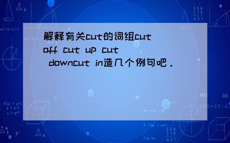 解释有关cut的词组cut off cut up cut downcut in造几个例句吧。