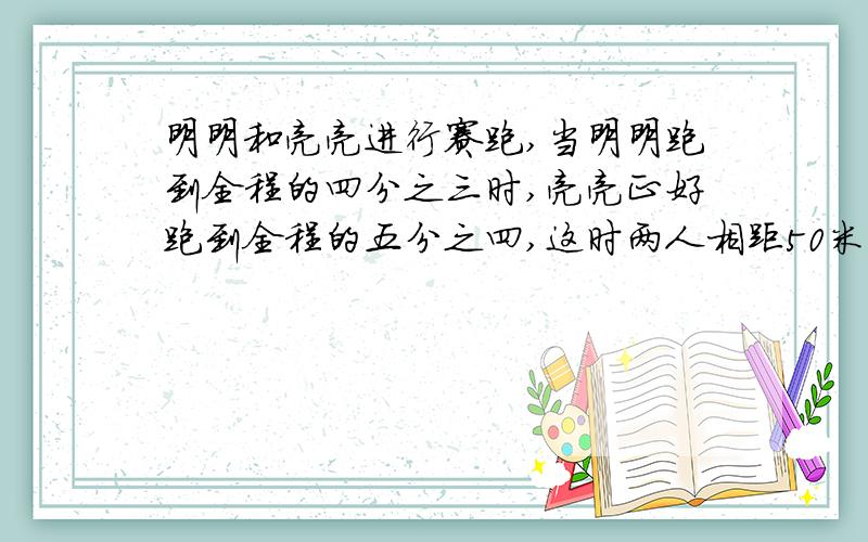 明明和亮亮进行赛跑,当明明跑到全程的四分之三时,亮亮正好跑到全程的五分之四,这时两人相距50米,问全程有多少米?