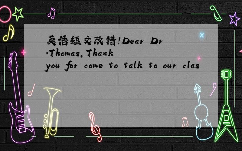 英语短文改错!Dear Dr.Thomas,Thank you for come to talk to our clas