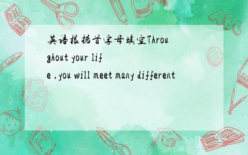 英语根据首字母填空Throughout your life ,you will meet many different