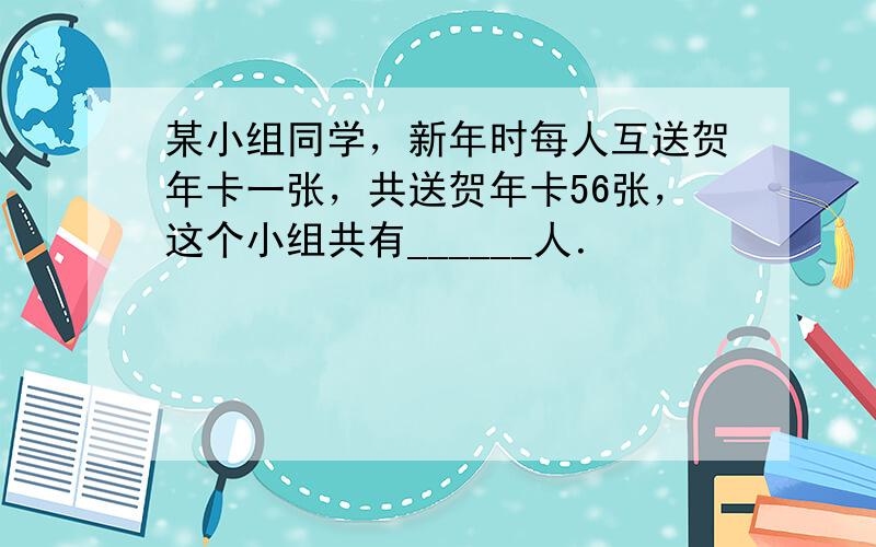 某小组同学，新年时每人互送贺年卡一张，共送贺年卡56张，这个小组共有______人．