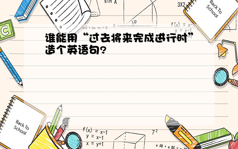 谁能用“过去将来完成进行时”造个英语句?