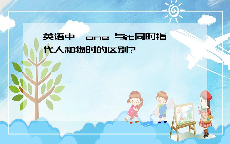 英语中,one 与it同时指代人和物时的区别?