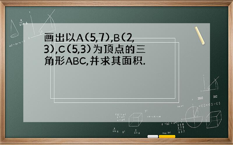 画出以A(5,7),B(2,3),C(5,3)为顶点的三角形ABC,并求其面积.