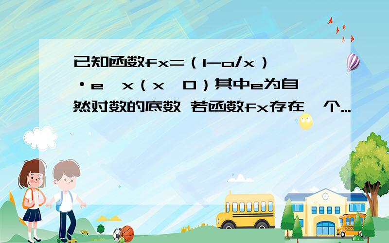 已知函数fx=（1-a/x）·e^x（x>0）其中e为自然对数的底数 若函数fx存在一个...