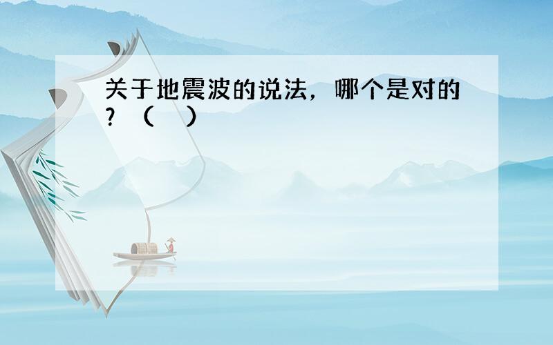 关于地震波的说法，哪个是对的？（　　）