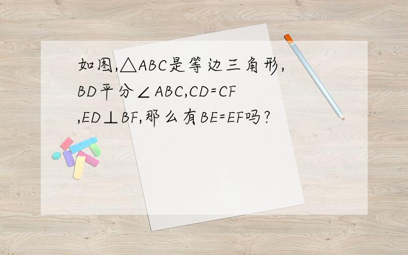 如图,△ABC是等边三角形,BD平分∠ABC,CD=CF,ED⊥BF,那么有BE=EF吗?