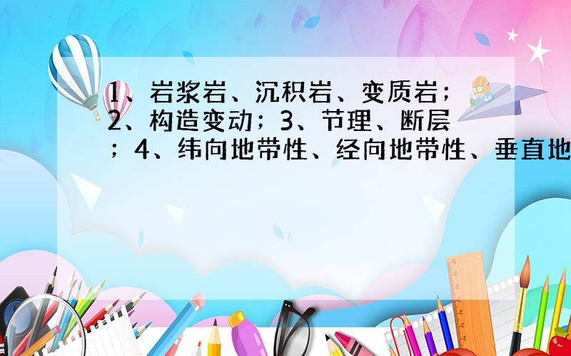 1、岩浆岩、沉积岩、变质岩；2、构造变动；3、节理、断层；4、纬向地带性、经向地带性、垂直地带性；