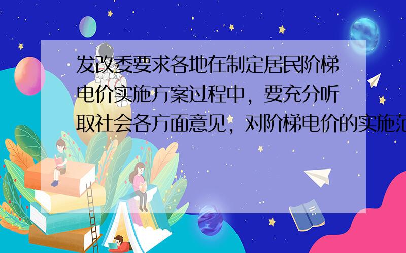 发改委要求各地在制定居民阶梯电价实施方案过程中，要充分听取社会各方面意见，对阶梯电价的实施范围、档次划分、户数认定等方面