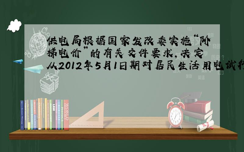 供电局根据国家发改委实施“阶梯电价”的有关文件要求,决定从2012年5月1日期对居民生活用电试行“