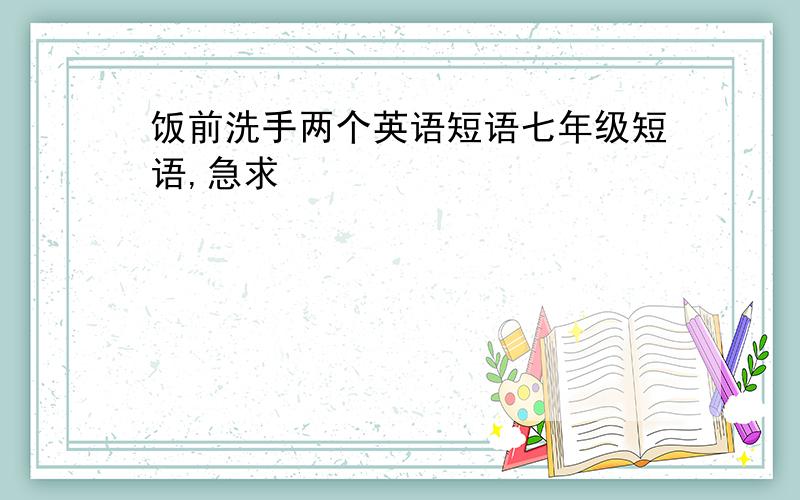 饭前洗手两个英语短语七年级短语,急求