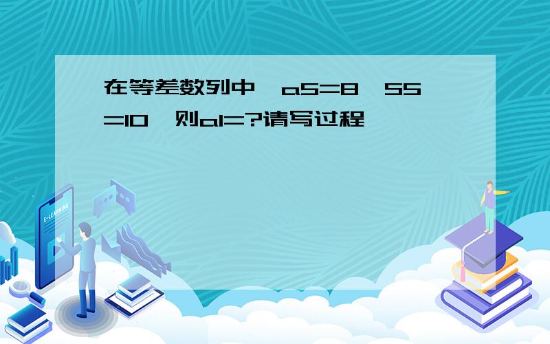 在等差数列中,a5=8,S5=10,则a1=?请写过程