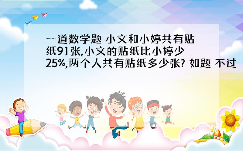 一道数学题 小文和小婷共有贴纸91张,小文的贴纸比小婷少25%,两个人共有贴纸多少张? 如题 不过