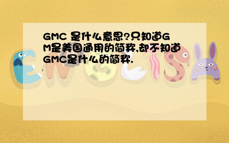 GMC 是什么意思?只知道GM是美国通用的简称,却不知道GMC是什么的简称.