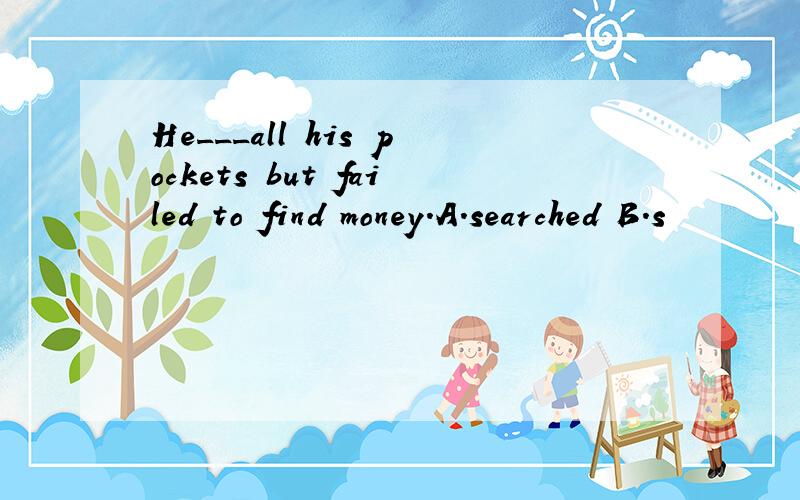 He___all his pockets but failed to find money.A.searched B.s