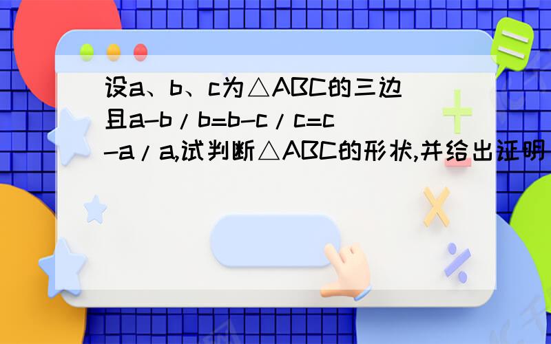 设a、b、c为△ABC的三边且a-b/b=b-c/c=c-a/a,试判断△ABC的形状,并给出证明