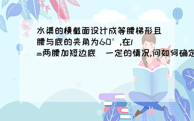 水渠的横截面设计成等腰梯形且腰与底的夹角为60°,在l(=两腰加短边底）一定的情况,问如何确定腰长x的值,使水渠的流量最