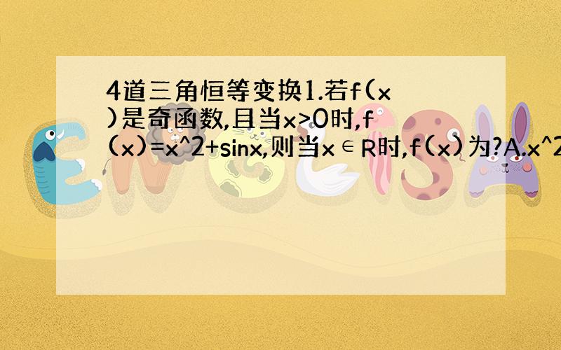 4道三角恒等变换1.若f(x)是奇函数,且当x>0时,f(x)=x^2+sinx,则当x∈R时,f(x)为?A.x^2+