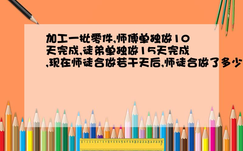 加工一批零件,师傅单独做10天完成,徒弟单独做15天完成,现在师徒合做若干天后,师徒合做了多少天?