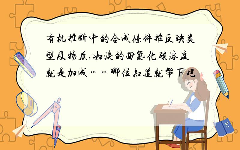 有机推断中的合成条件推反映类型及物质,如溴的四氯化碳溶液就是加成……哪位知道就帮下吧