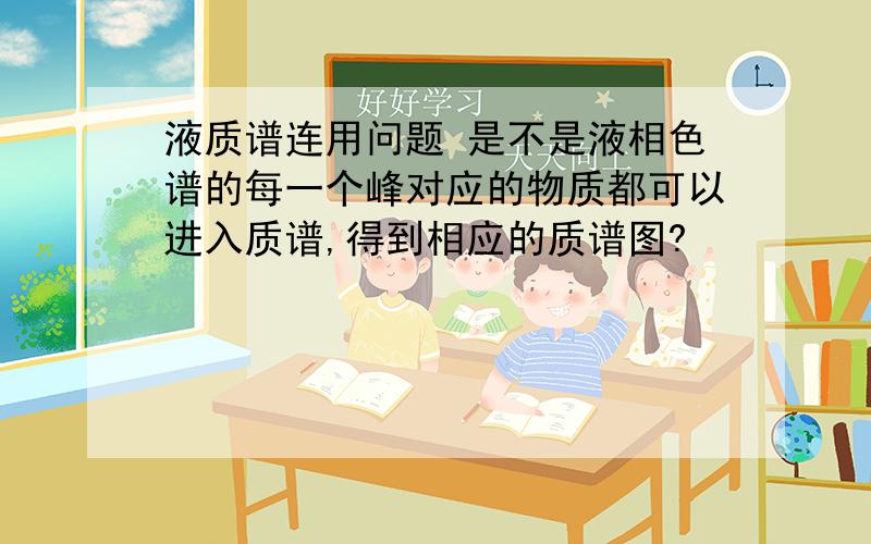 液质谱连用问题 是不是液相色谱的每一个峰对应的物质都可以进入质谱,得到相应的质谱图?