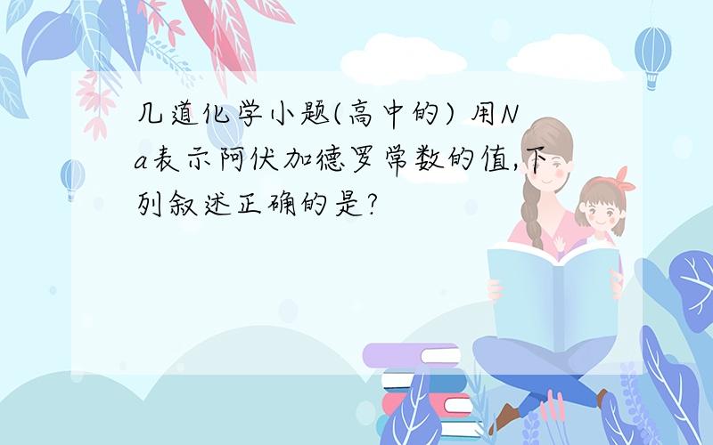 几道化学小题(高中的) 用Na表示阿伏加德罗常数的值,下列叙述正确的是?