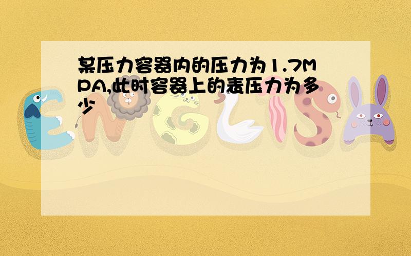 某压力容器内的压力为1.7MPA,此时容器上的表压力为多少