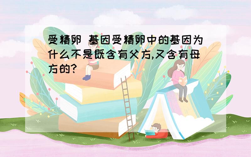 受精卵 基因受精卵中的基因为什么不是既含有父方,又含有母方的?