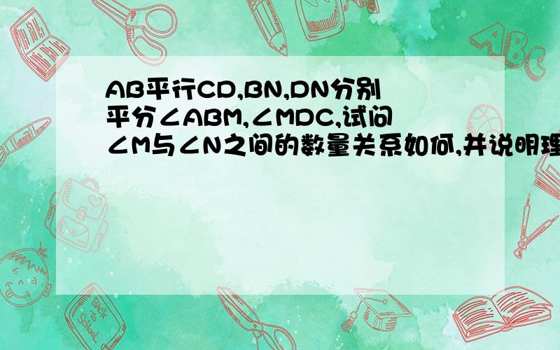 AB平行CD,BN,DN分别平分∠ABM,∠MDC,试问∠M与∠N之间的数量关系如何,并说明理由.