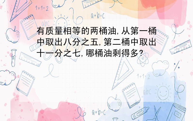 有质量相等的两桶油,从第一桶中取出八分之五,第二桶中取出十一分之七,哪桶油剩得多?