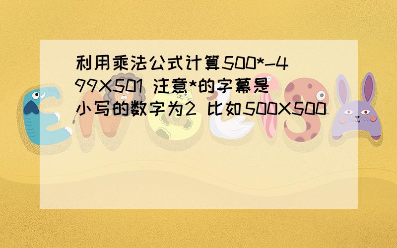 利用乘法公式计算500*-499X501 注意*的字幕是小写的数字为2 比如500X500