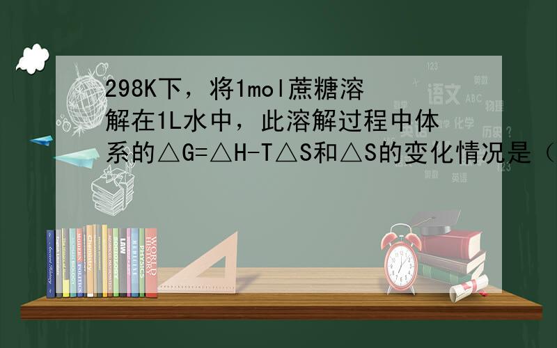 298K下，将1mol蔗糖溶解在1L水中，此溶解过程中体系的△G=△H-T△S和△S的变化情况是（　　）