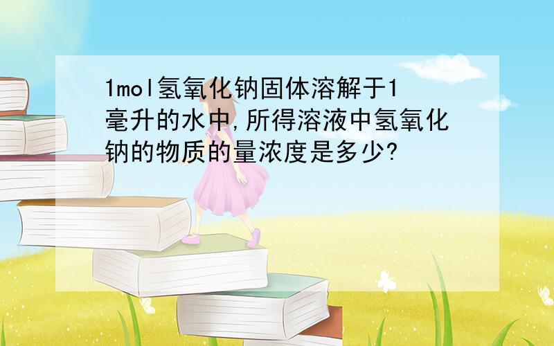 1mol氢氧化钠固体溶解于1毫升的水中,所得溶液中氢氧化钠的物质的量浓度是多少?