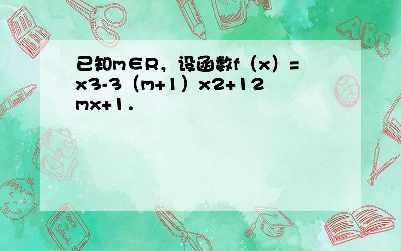 已知m∈R，设函数f（x）=x3-3（m+1）x2+12mx+1．