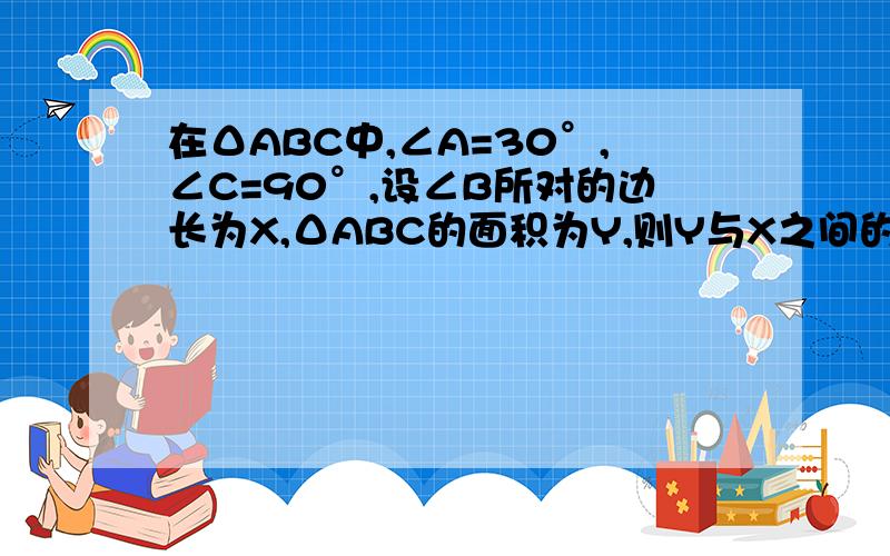 在ΔABC中,∠A=30°,∠C=90°,设∠B所对的边长为X,ΔABC的面积为Y,则Y与X之间的函数关系式