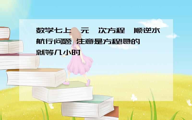 数学七上一元一次方程,顺逆水航行问题 注意是方程!急的 就等几小时