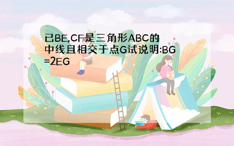 已BE,CF是三角形ABC的中线且相交于点G试说明:BG=2EG