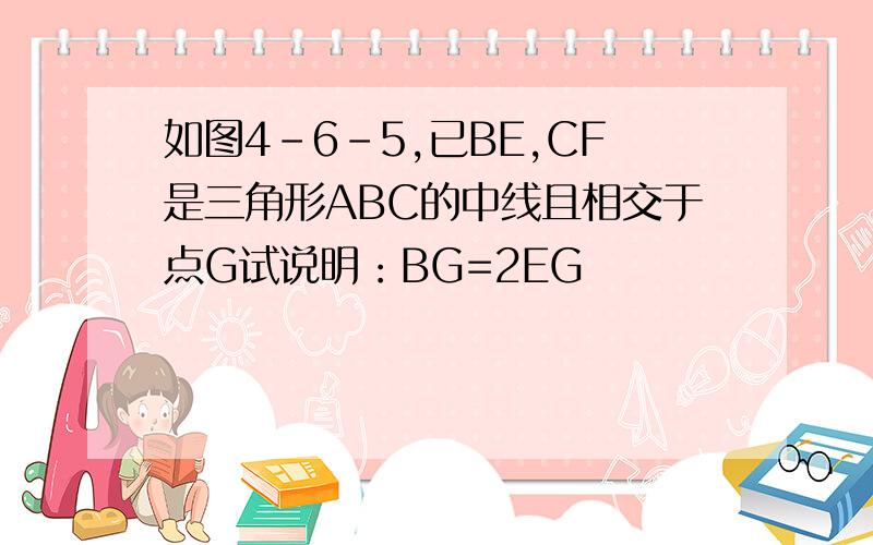 如图4-6-5,已BE,CF是三角形ABC的中线且相交于点G试说明：BG=2EG