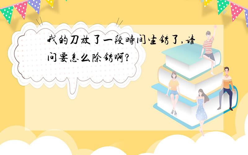 我的刀放了一段时间生锈了,请问要怎么除锈啊?