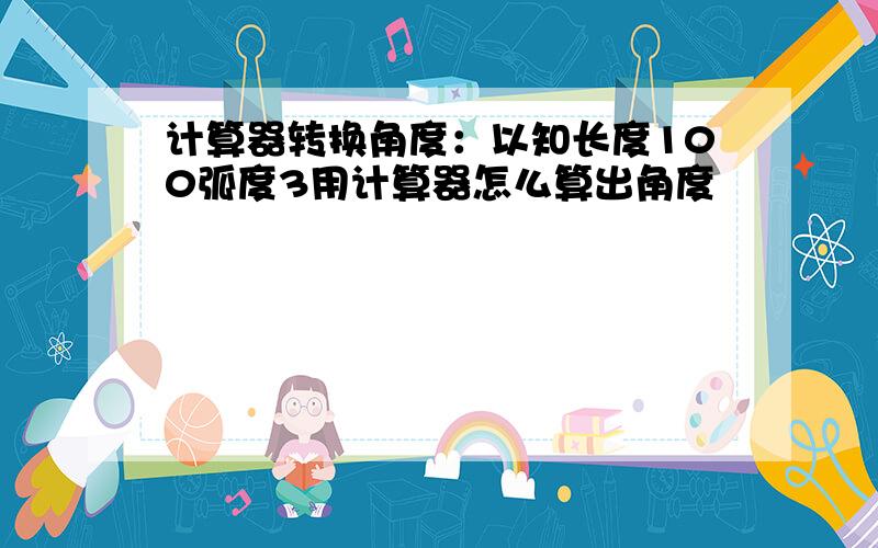 计算器转换角度：以知长度100弧度3用计算器怎么算出角度