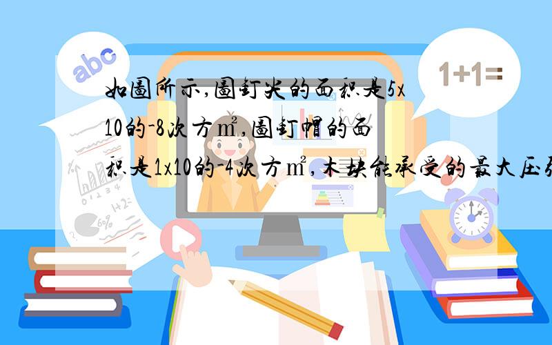 如图所示,图钉尖的面积是5x10的-8次方㎡,图钉帽的面积是1x10的-4次方㎡,木块能承受的最大压强是6x10的8次方