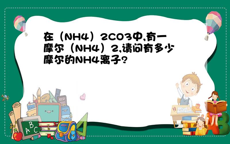 在（NH4）2CO3中,有一摩尔（NH4）2,请问有多少摩尔的NH4离子?