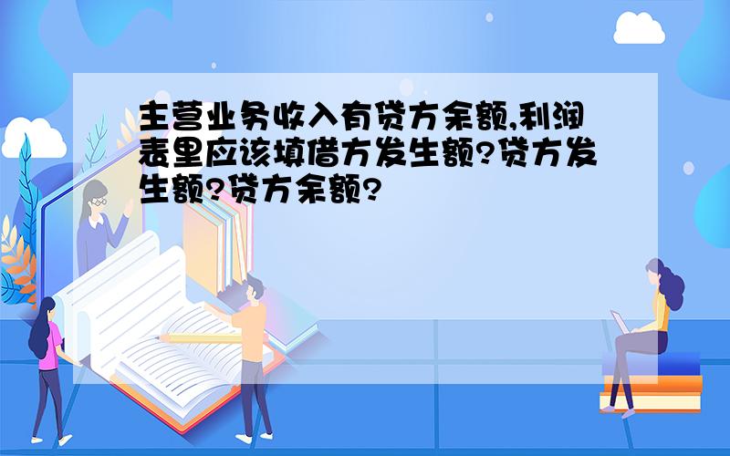 主营业务收入有贷方余额,利润表里应该填借方发生额?贷方发生额?贷方余额?