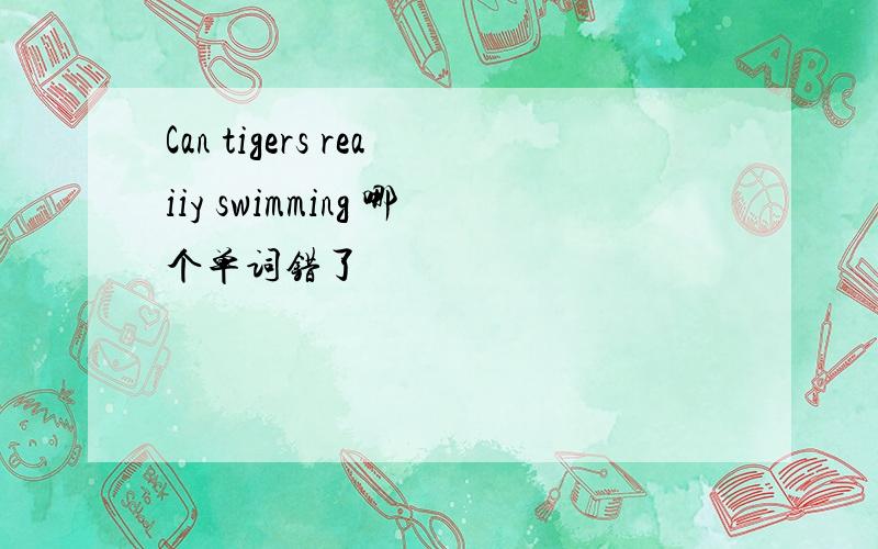 Can tigers reaiiy swimming 哪个单词错了