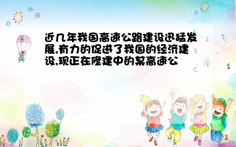 近几年我国高速公路建设迅猛发展,有力的促进了我国的经济建设,现正在修建中的某高速公