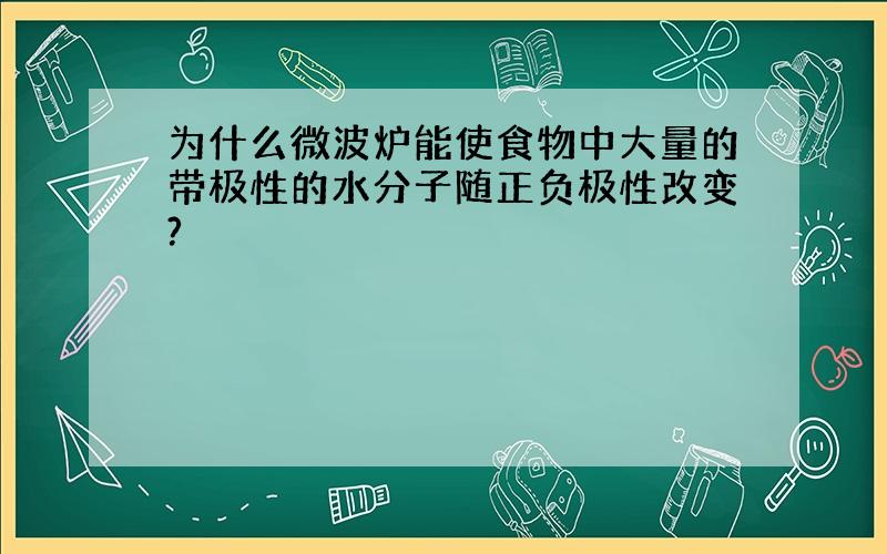 为什么微波炉能使食物中大量的带极性的水分子随正负极性改变?