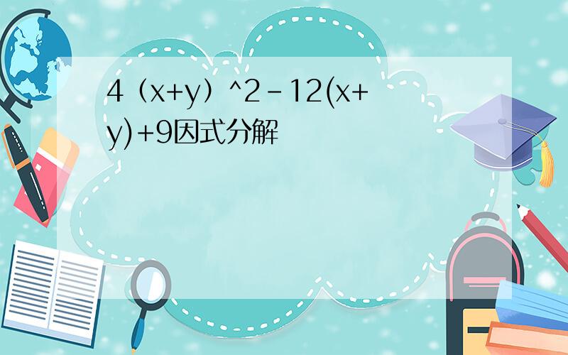 4（x+y）^2-12(x+y)+9因式分解