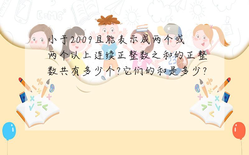 小于2009且能表示成两个或两个以上连续正整数之和的正整数共有多少个?它们的和是多少?