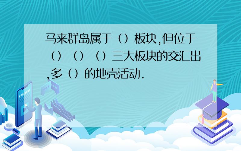 马来群岛属于（）板块,但位于（）（）（）三大板块的交汇出,多（）的地壳活动.