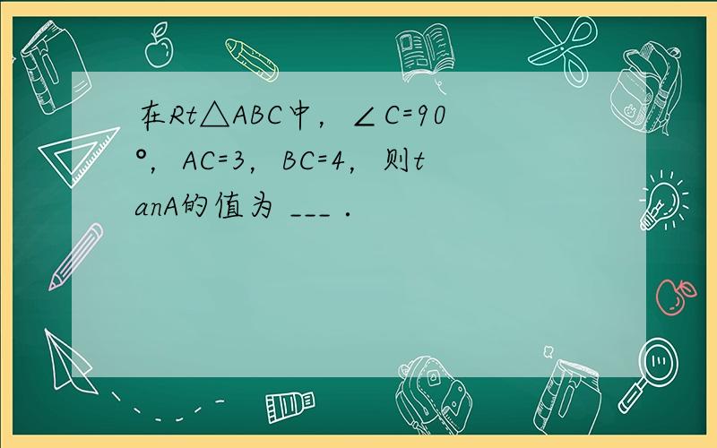 在Rt△ABC中，∠C=90°，AC=3，BC=4，则tanA的值为 ___ ．